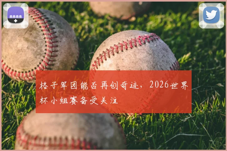 格子军团能否再创奇迹，2026世界杯小组赛备受关注