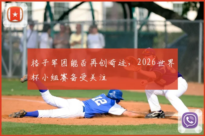 格子军团能否再创奇迹，2026世界杯小组赛备受关注