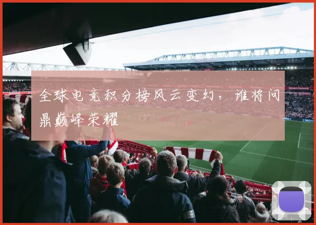 全球电竞积分榜风云变幻，谁将问鼎巅峰荣耀