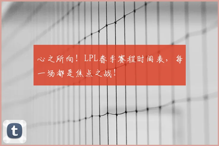 心之所向！LPL春季赛程时间表，每一场都是焦点之战！