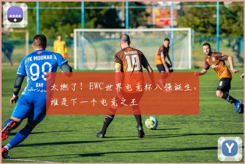 太燃了！EWC世界电竞杯八强诞生，谁是下一个电竞之王