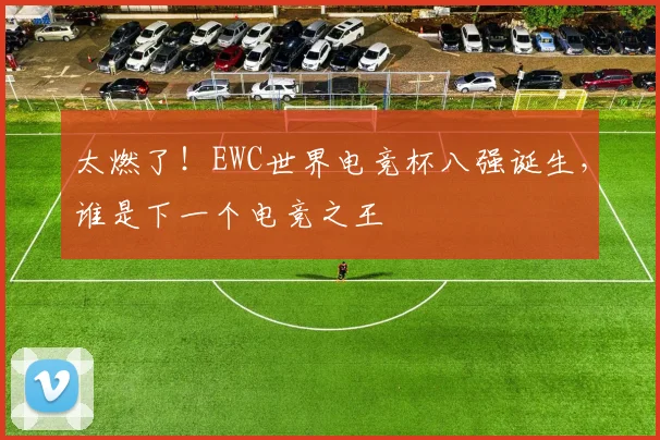 太燃了！EWC世界电竞杯八强诞生，谁是下一个电竞之王