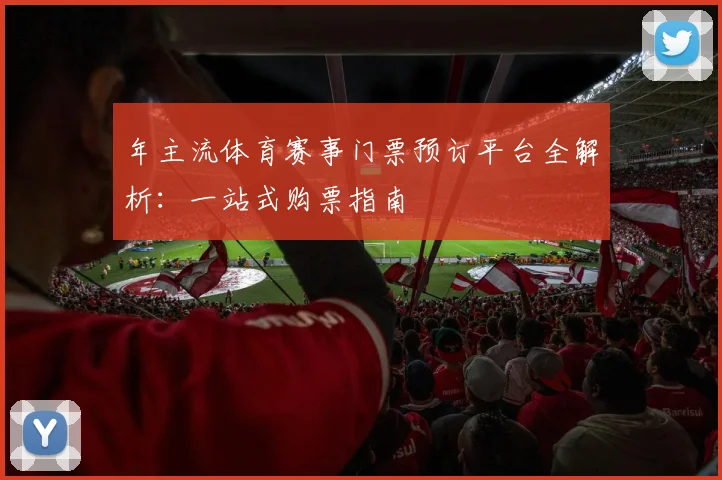 年主流体育赛事门票预订平台全解析：一站式购票指南