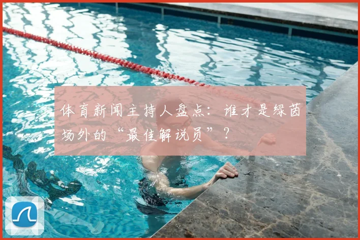 体育新闻主持人盘点：谁才是绿茵场外的“最佳解说员”？
