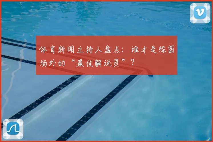 体育新闻主持人盘点：谁才是绿茵场外的“最佳解说员”？
